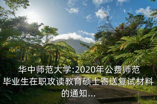  华中师范大学:2020年公费师范毕业生在职攻读教育硕士寄送复试材料的通知...