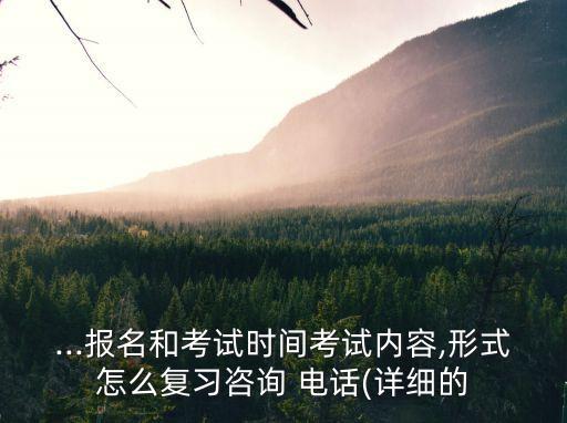 ...报名和考试时间考试内容,形式怎么复习咨询 电话(详细的