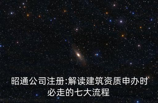  昭通公司注册:解读建筑资质申办时必走的七大流程