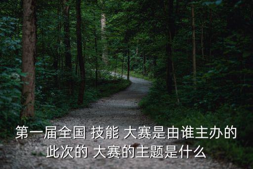 第一届全国 技能 大赛是由谁主办的此次的 大赛的主题是什么