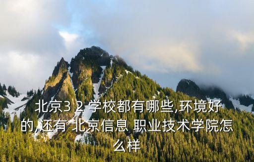  北京3 2 学校都有哪些,环境好的,还有 北京信息 职业技术学院怎么样