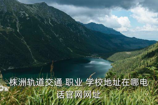 株洲轨道交通 职业 学校地址在哪电话官网网址