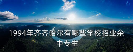1994年齐齐哈尔有哪些学校招业余 中专生