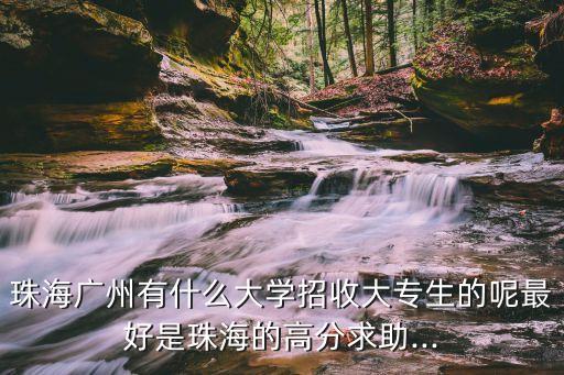 珠海广州有什么大学招收大专生的呢最好是珠海的高分求助...