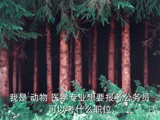 我是 动物 医学专业想要报考公务员可以考什么职位