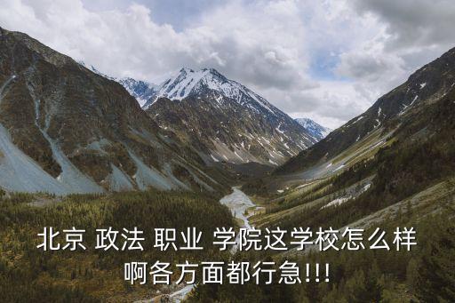 北京 政法 职业 学院这学校怎么样啊各方面都行急!!!