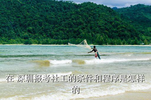 在 深圳报考社工的条件和程序是怎样的