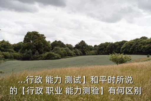 ...行政 能力 测试】和平时所说的【行政 职业 能力测验】有何区别