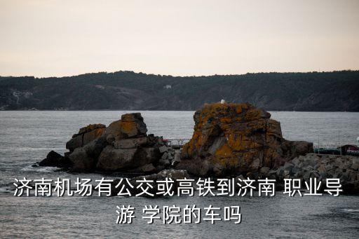 济南机场有公交或高铁到济南 职业导游 学院的车吗