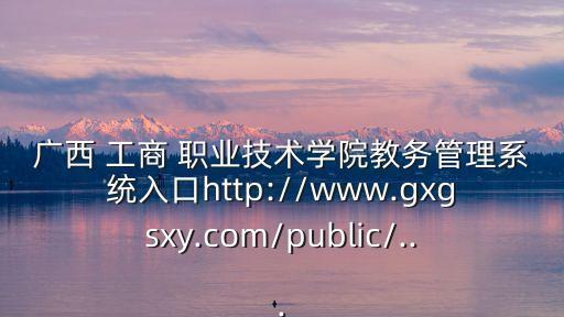 广西 工商 职业技术学院教务管理系统入口http://www.gxgsxy.com/public/...