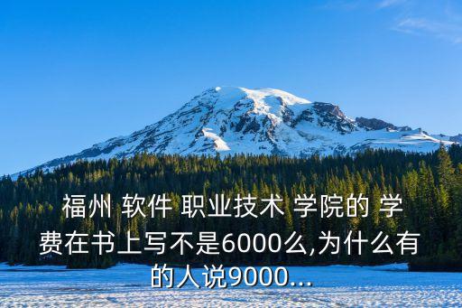  福州 软件 职业技术 学院的 学费在书上写不是6000么,为什么有的人说9000...