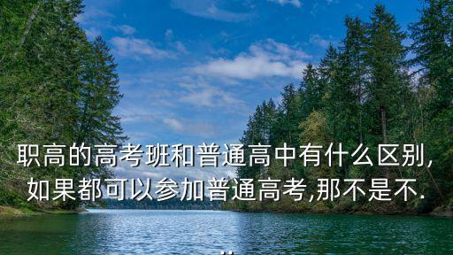 职高的高考班和普通高中有什么区别,如果都可以参加普通高考,那不是不...