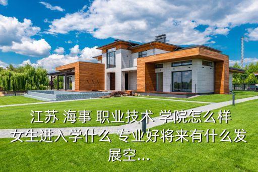  江苏 海事 职业技术 学院怎么样女生进入学什么 专业好将来有什么发展空...