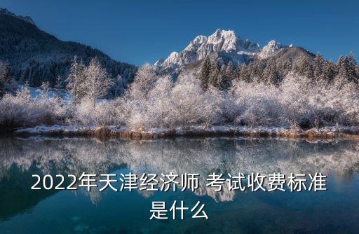 2022年天津经济师 考试收费标准是什么