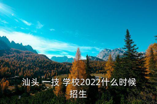  汕头 一技 学校2022什么时候招生