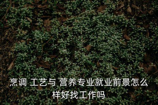 烹调 工艺与 营养专业就业前景怎么样好找工作吗