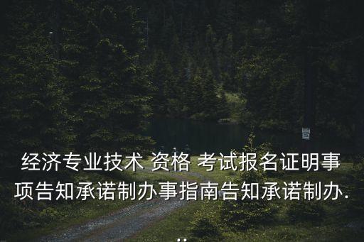 经济专业技术 资格 考试报名证明事项告知承诺制办事指南告知承诺制办...