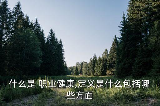什么是 职业健康,定义是什么包括哪些方面