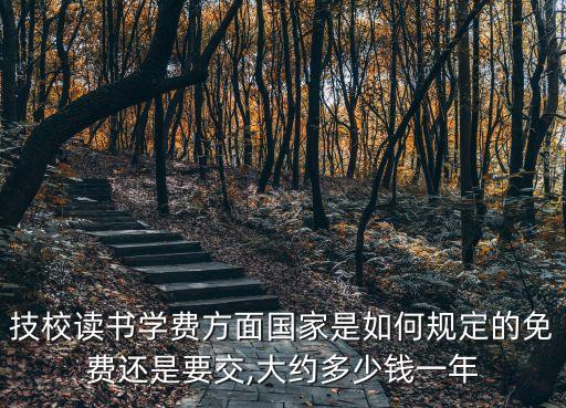 技校读书学费方面国家是如何规定的免费还是要交,大约多少钱一年