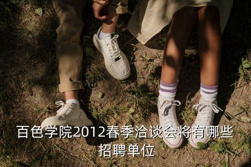 百色学院2012春季洽谈会将有哪些 招聘单位