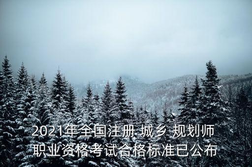 2021年全国注册 城乡 规划师 职业资格考试合格标准已公布