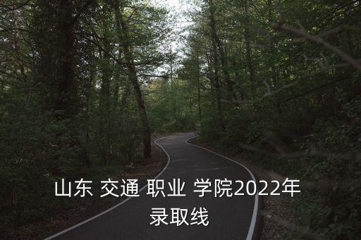 山东 交通 职业 学院2022年 录取线