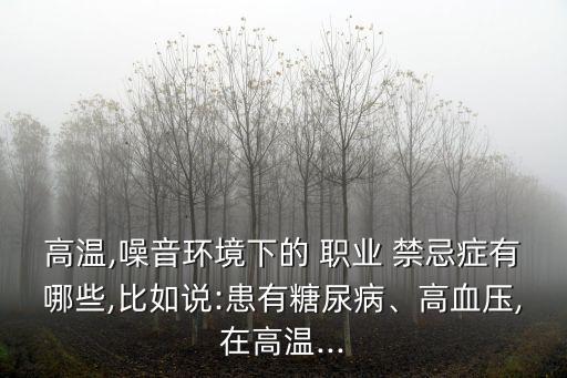 高温,噪音环境下的 职业 禁忌症有哪些,比如说:患有糖尿病、高血压,在高温...