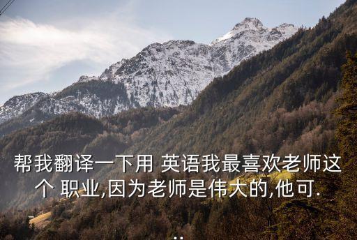 帮我翻译一下用 英语我最喜欢老师这个 职业,因为老师是伟大的,他可...