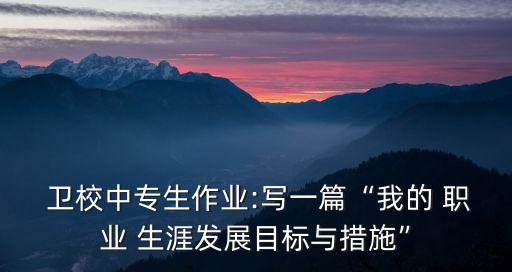  卫校中专生作业:写一篇“我的 职业 生涯发展目标与措施”