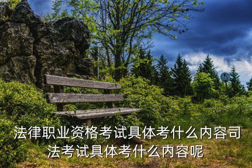  法律职业资格考试具体考什么内容司法考试具体考什么内容呢