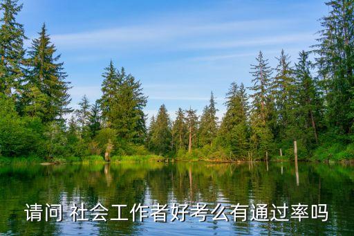 请问 社会工作者好考么有通过率吗