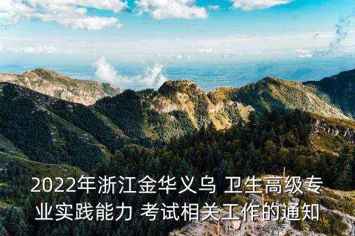 2022年浙江金华义乌 卫生高级专业实践能力 考试相关工作的通知