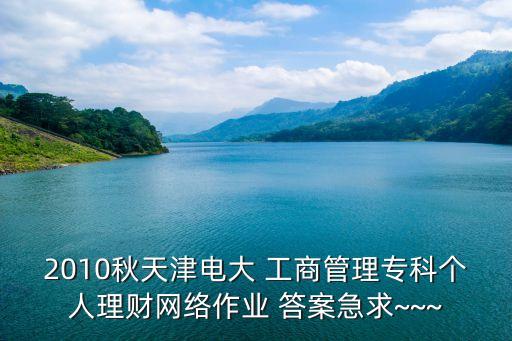 2010秋天津电大 工商管理专科个人理财网络作业 答案急求~~~