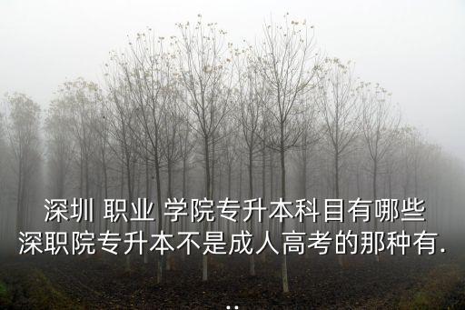  深圳 职业 学院专升本科目有哪些深职院专升本不是成人高考的那种有...