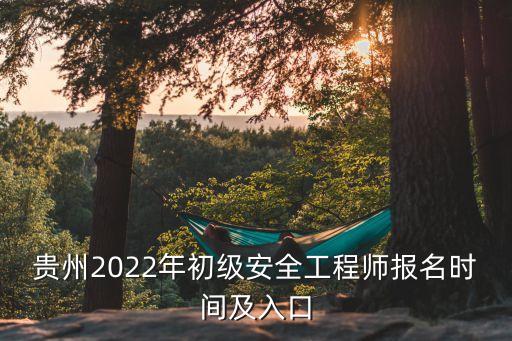 贵州2022年初级安全工程师报名时间及入口