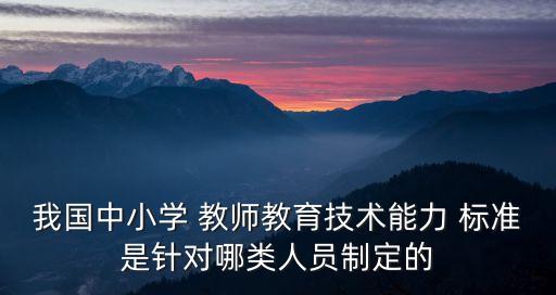 我国中小学 教师教育技术能力 标准是针对哪类人员制定的