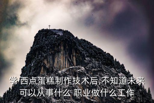 学 西点蛋糕制作技术后,不知道未来可以从事什么 职业做什么工作