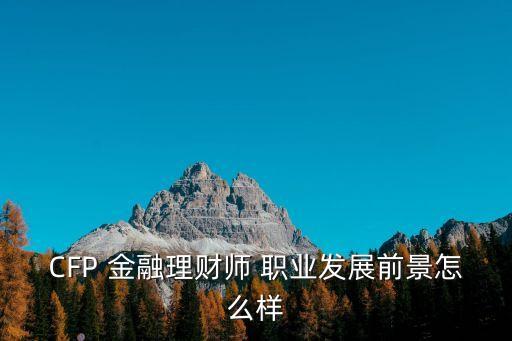 CFP 金融理财师 职业发展前景怎么样
