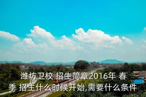  潍坊卫校 招生简章2016年 春季 招生什么时候开始,需要什么条件