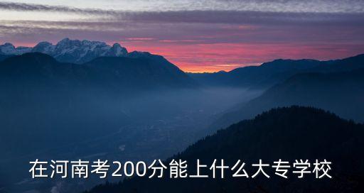 在河南考200分能上什么大专学校