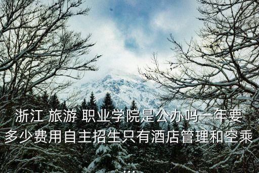浙江 旅游 职业学院是公办吗一年要多少费用自主招生只有酒店管理和空乘...