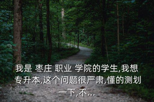 我是 枣庄 职业 学院的学生,我想 专升本,这个问题很严肃,懂的测划一下,不...