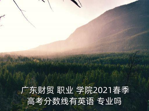  广东财贸 职业 学院2021春季高考分数线有英语 专业吗