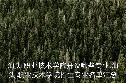 汕头 职业技术学院开设哪些专业,汕头 职业技术学院招生专业名单汇总