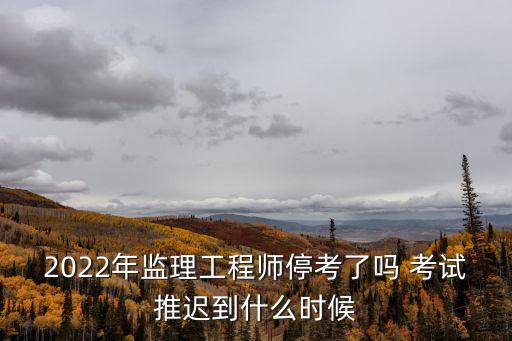 2022年监理工程师停考了吗 考试推迟到什么时候