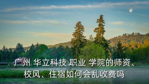 广州 华立科技 职业 学院的师资、校风、住宿如何会乱收费吗