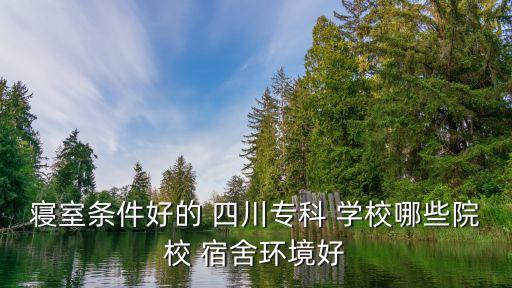 寝室条件好的 四川专科 学校哪些院校 宿舍环境好