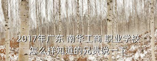 2017年广东 南华工商 职业学校怎么样知道的兄贵说一下