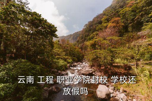  云南 工程 职业学院封校 学校还放假吗