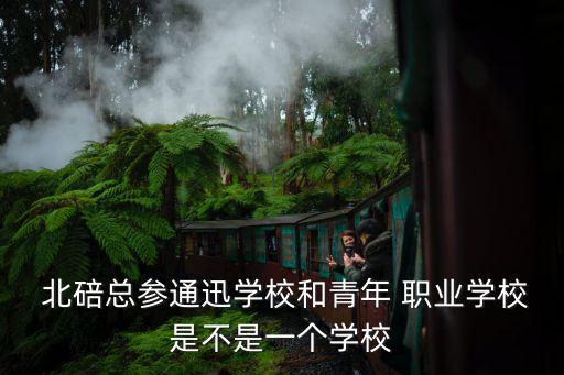  北碚总参通迅学校和青年 职业学校是不是一个学校